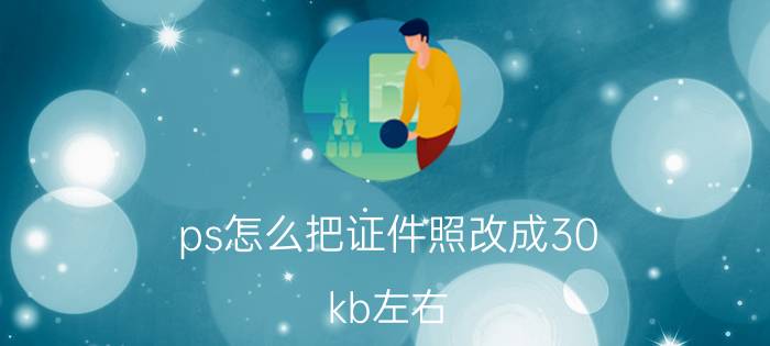 ps怎么把证件照改成30 kb左右 怎样用ps修改照片的尺寸？